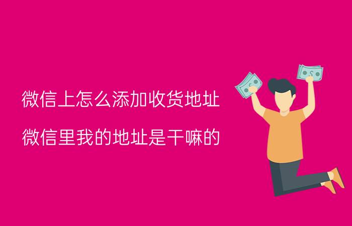 微信上怎么添加收货地址 微信里我的地址是干嘛的？